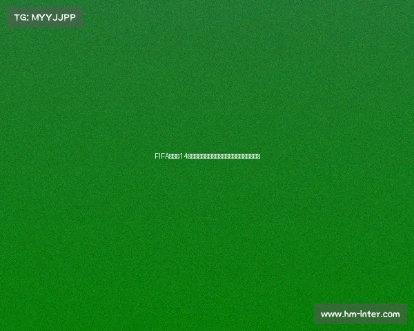 FIFA切尔奇14世界杯核心传奇赛场回顾与激情进化史全景回顾
